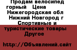  Продам велосипед горный › Цена ­ 25 000 - Нижегородская обл., Нижний Новгород г. Спортивные и туристические товары » Другое   